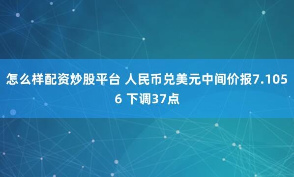 怎么样配资炒股平台 人民币兑美元中间价报7.1056 下调37点