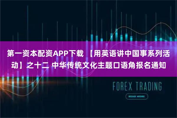 第一资本配资APP下载 【用英语讲中国事系列活动】之十二 中华传统文化主题口语角报名通知
