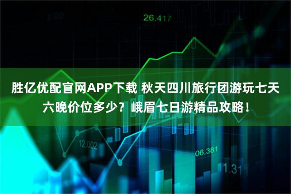 胜亿优配官网APP下载 秋天四川旅行团游玩七天六晚价位多少？峨眉七日游精品攻略！