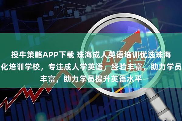 投牛策略APP下载 珠海成人英语培训优选珠海市平和语言文化培训学校，专注成人学英语，经验丰富，助力学员提升英语水平