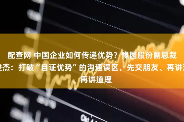配查网 中国企业如何传递优势？豫园股份副总裁胡俊杰：打破“自证优势”的沟通误区，先交朋友、再讲道理