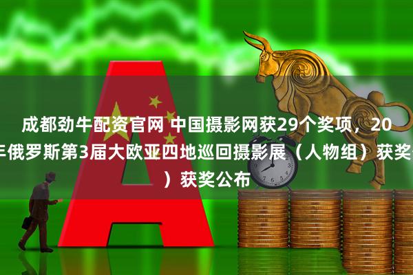成都劲牛配资官网 中国摄影网获29个奖项，2025年俄罗斯第3届大欧亚四地巡回摄影展（人物组）获奖公布