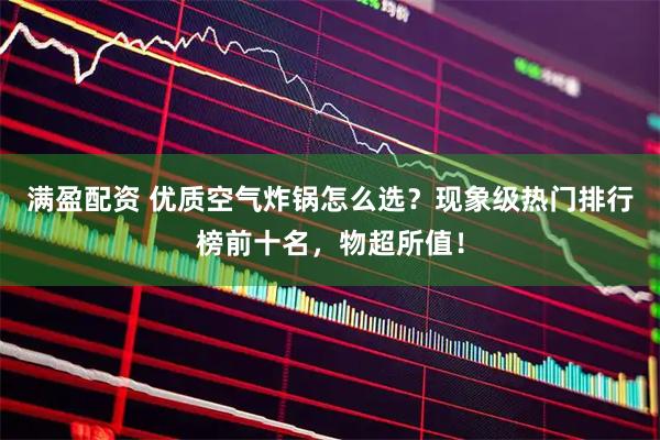 满盈配资 优质空气炸锅怎么选？现象级热门排行榜前十名，物超所值！