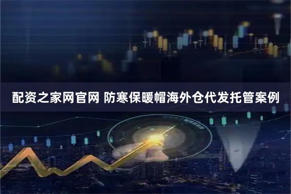 配资之家网官网 防寒保暖帽海外仓代发托管案例