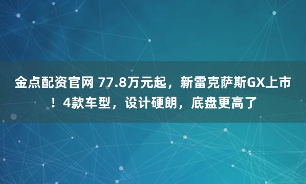 金点配资官网 77.8万元起，新雷克萨斯GX上市！4款车型，设计硬朗，底盘更高了