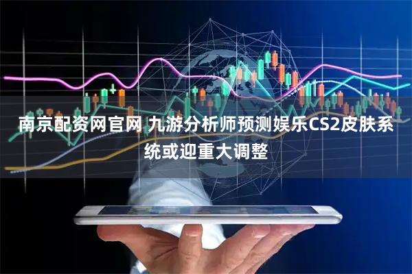 南京配资网官网 九游分析师预测娱乐CS2皮肤系统或迎重大调整