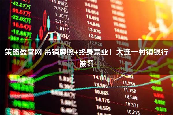 策略盈官网 吊销牌照+终身禁业！大连一村镇银行被罚