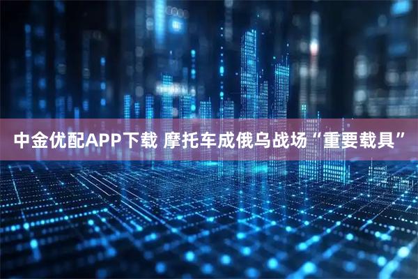 中金优配APP下载 摩托车成俄乌战场“重要载具”