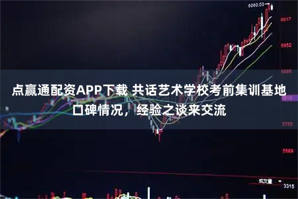 点赢通配资APP下载 共话艺术学校考前集训基地口碑情况，经验之谈来交流