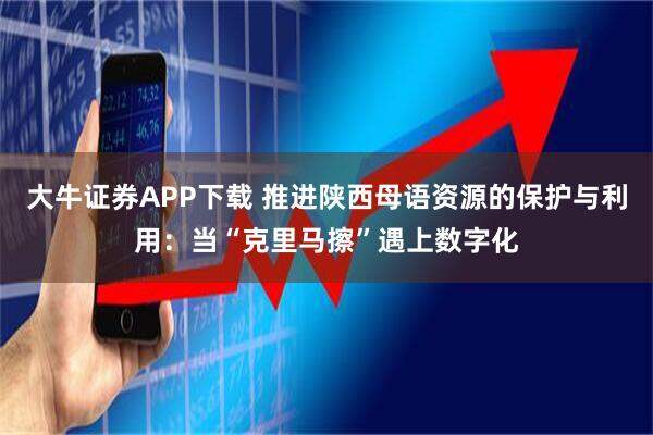 大牛证券APP下载 推进陕西母语资源的保护与利用：当“克里马擦”遇上数字化
