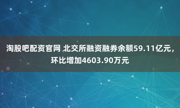 淘股吧配资官网 北交所融资融券余额59.11亿元，环比增加4603.90万元