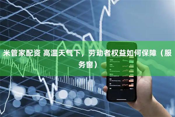 米管家配资 高温天气下，劳动者权益如何保障（服务窗）