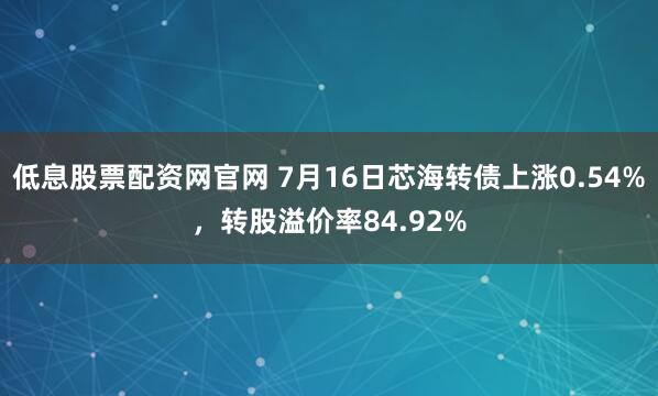 低息股票配资网官网 7月16日芯海转债上涨0.54%，转股溢价率84.92%