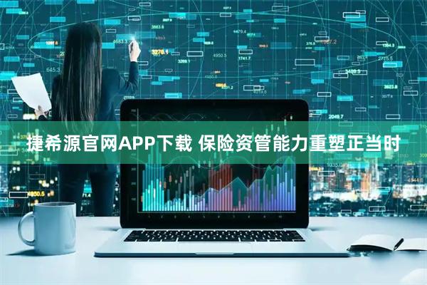 捷希源官网APP下载 保险资管能力重塑正当时