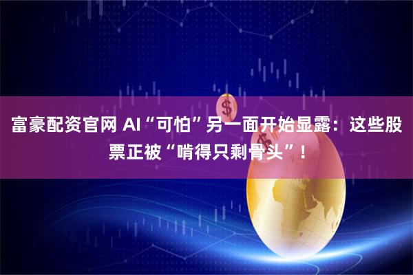 富豪配资官网 AI“可怕”另一面开始显露：这些股票正被“啃得只剩骨头”！