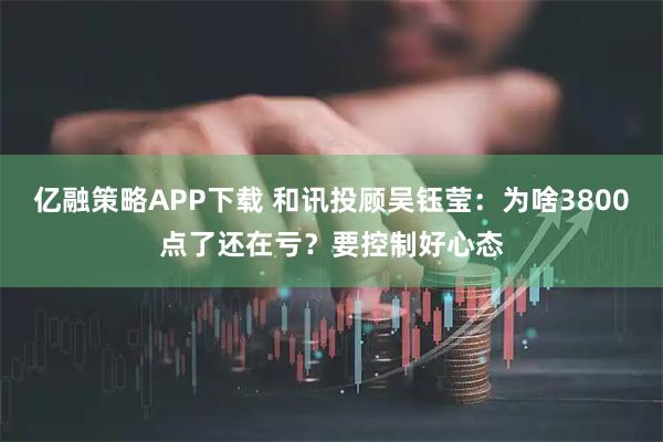 亿融策略APP下载 和讯投顾吴钰莹：为啥3800点了还在亏？要控制好心态