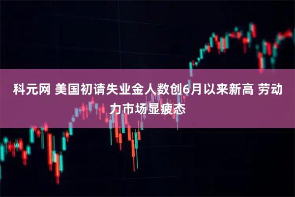 科元网 美国初请失业金人数创6月以来新高 劳动力市场显疲态