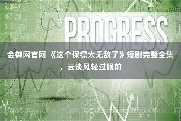金御网官网 《这个保镖太无敌了》短剧完整全集，云淡风轻过眼前